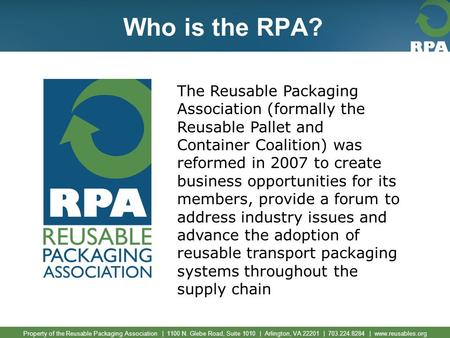 Property of the Reusable Packaging Association | 1100 N. Glebe Road, Suite 1010 | Arlington, VA 22201 | 703.224.8284 | www.reusables.org Who is the RPA?