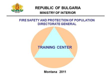 REPUBLIC OF BULGARIA MINISTRY OF INTERIOR FIRE SAFETY AND PROTECTION OF POPULATION DIRECTORATE GENERAL TRAINING CENTER Montana 2011.