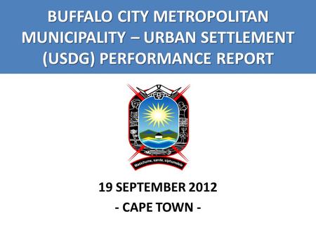 BUFFALO CITY METROPOLITAN MUNICIPALITY – URBAN SETTLEMENT (USDG) PERFORMANCE REPORT 19 SEPTEMBER 2012 - CAPE TOWN -