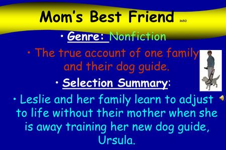 Mom’s Best Friend 365O Genre: Nonfiction The true account of one family and their dog guide. Selection Summary: Leslie and her family learn to adjust.