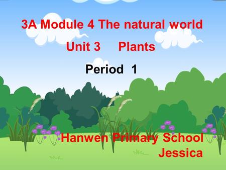 3A Module 4 The natural world Unit 3 Plants Period 1 Hanwen Primary School Jessica.