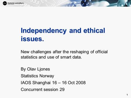 1 1 Independency and ethical issues. New challenges after the reshaping of official statistics and use of smart data. By Olav Ljones Statistics Norway.