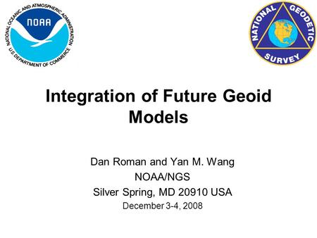 Integration of Future Geoid Models Dan Roman and Yan M. Wang NOAA/NGS Silver Spring, MD 20910 USA December 3-4, 2008.