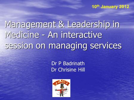 Management & Leadership in Medicine - An interactive session on managing services Dr P Badrinath Dr Chrisine Hill 10 th January 2012.