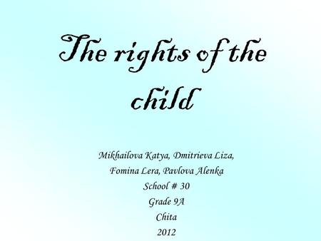 The rights of the child Mikhailova Katya, Dmitrieva Liza, Fomina Lera, Pavlova Alenka School # 30 Grade 9A Chita 2012.