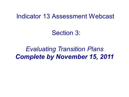 Indicator 13 Assessment Webcast Section 3: Evaluating Transition Plans Complete by November 15, 2011.