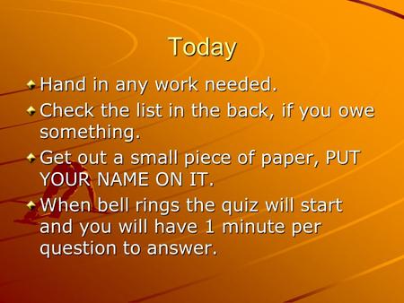 Today Hand in any work needed. Check the list in the back, if you owe something. Get out a small piece of paper, PUT YOUR NAME ON IT. When bell rings the.