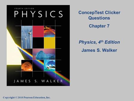 Copyright © 2010 Pearson Education, Inc. ConcepTest Clicker Questions Chapter 7 Physics, 4 th Edition James S. Walker.