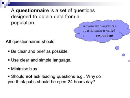 A questionnaire is a set of questions designed to obtain data from a population. Anyone who answers a questionnaire is called a respondent. All questionnaires.