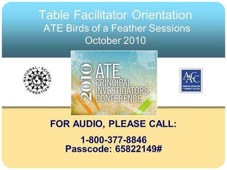 Table Facilitator Orientation ATE Birds of a Feather Sessions October 2010 FOR AUDIO, PLEASE CALL: 1-800-377-8846 Passcode: 65822149#