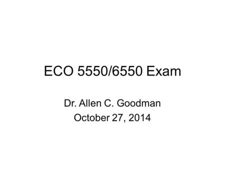 ECO 5550/6550 Exam Dr. Allen C. Goodman October 27, 2014.