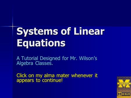 Systems of Linear Equations A Tutorial Designed for Mr. Wilson’s Algebra Classes. Click on my alma mater whenever it appears to continue!