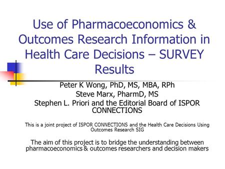 Use of Pharmacoeconomics & Outcomes Research Information in Health Care Decisions – SURVEY Results Peter K Wong, PhD, MS, MBA, RPh Steve Marx, PharmD,