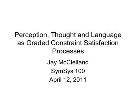 Perception, Thought and Language as Graded Constraint Satisfaction Processes Jay McClelland SymSys 100 April 12, 2011.