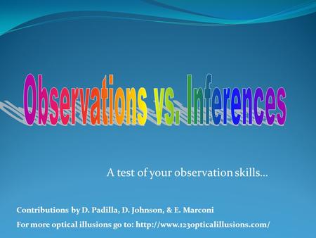 A test of your observation skills… Contributions by D. Padilla, D. Johnson, & E. Marconi For more optical illusions go to: