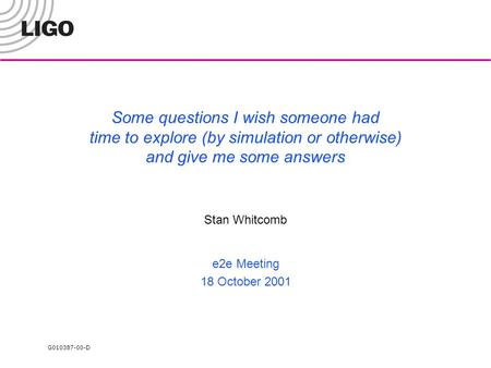 G010387-00-D Some questions I wish someone had time to explore (by simulation or otherwise) and give me some answers Stan Whitcomb e2e Meeting 18 October.