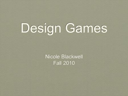 Design Games Nicole Blackwell Fall 2010 Nicole Blackwell Fall 2010.