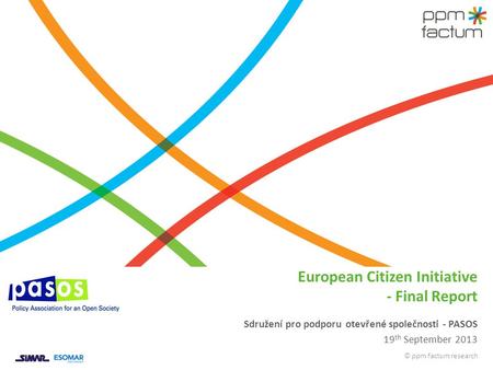 © ppm factum research Sdružení pro podporu otevřené společnosti - PASOS 19 th September 2013 European Citizen Initiative - Final Report.