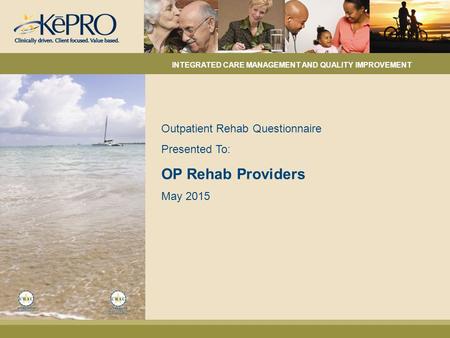 Outpatient Rehab Questionnaire Presented To: OP Rehab Providers May 2015 INTEGRATED CARE MANAGEMENT AND QUALITY IMPROVEMENT.