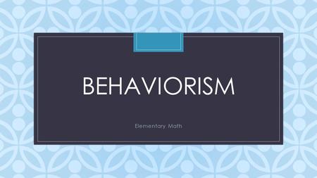 C BEHAVIORISM Elementary Math Associated with Theory Ivan Pavlov B.F. Skinner Albert Bandura.