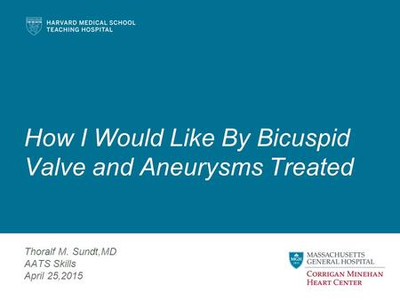 How I Would Like By Bicuspid Valve and Aneurysms Treated Thoralf M. Sundt,MD AATS Skills April 25,2015.