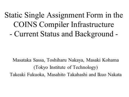 Static Single Assignment Form in the COINS Compiler Infrastructure - Current Status and Background - Masataka Sassa, Toshiharu Nakaya, Masaki Kohama (Tokyo.