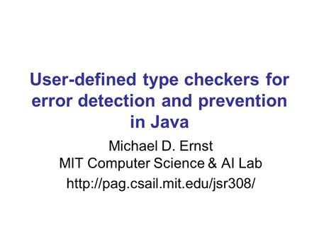 User-defined type checkers for error detection and prevention in Java Michael D. Ernst MIT Computer Science & AI Lab