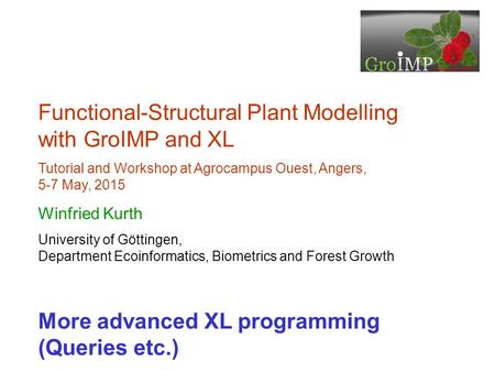 Functional-Structural Plant Modelling with GroIMP and XL Tutorial and Workshop at Agrocampus Ouest, Angers, 5-7 May, 2015 Winfried Kurth University of.