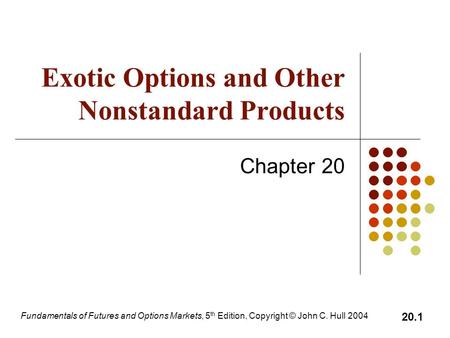 Fundamentals of Futures and Options Markets, 5 th Edition, Copyright © John C. Hull 2004 20.1 Exotic Options and Other Nonstandard Products Chapter 20.