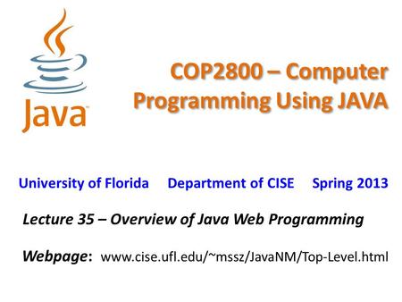 COP2800 – Computer Programming Using JAVA University of Florida Department of CISE Spring 2013 Lecture 35 – Overview of Java Web Programming Webpage: www.cise.ufl.edu/~mssz/JavaNM/Top-Level.html.