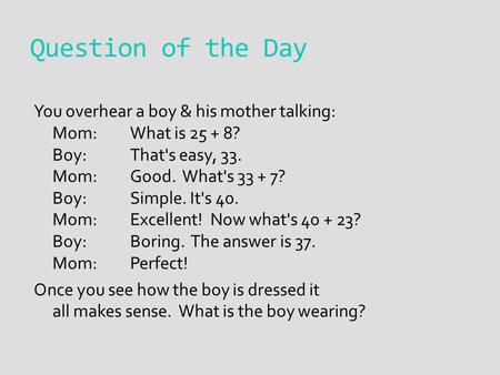 Question of the Day You overhear a boy & his mother talking: Mom:What is 25 + 8? Boy: That's easy, 33. Mom: Good. What's 33 + 7? Boy:Simple. It's 40. Mom:Excellent!