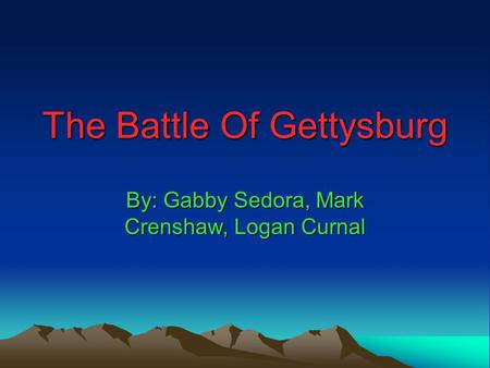 The Battle Of Gettysburg By: Gabby Sedora, Mark Crenshaw, Logan Curnal.