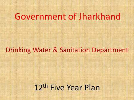 Government of Jharkhand Drinking Water & Sanitation Department 12 th Five Year Plan.