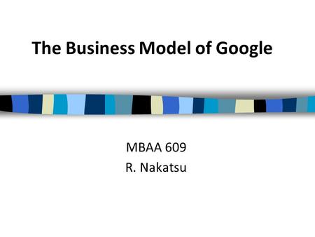 The Business Model of Google MBAA 609 R. Nakatsu.