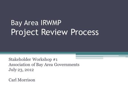 Bay Area IRWMP Project Review Process Stakeholder Workshop #1 Association of Bay Area Governments July 23, 2012 Carl Morrison.