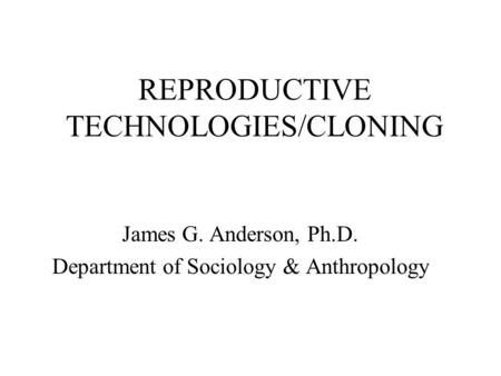 REPRODUCTIVE TECHNOLOGIES/CLONING James G. Anderson, Ph.D. Department of Sociology & Anthropology.