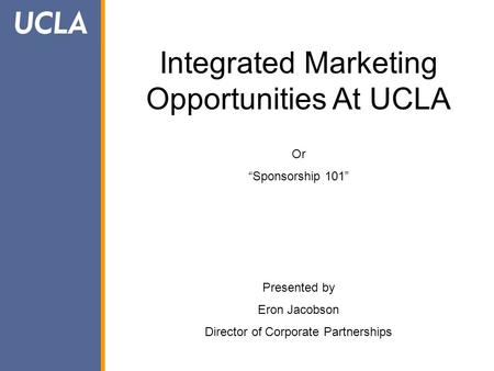 Integrated Marketing Opportunities At UCLA Or “Sponsorship 101” Presented by Eron Jacobson Director of Corporate Partnerships.