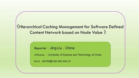 《 Hierarchical Caching Management for Software Defined Content Network based on Node Value 》 Reporter ： Jing Liu ， China Affiliation ： University of Science.