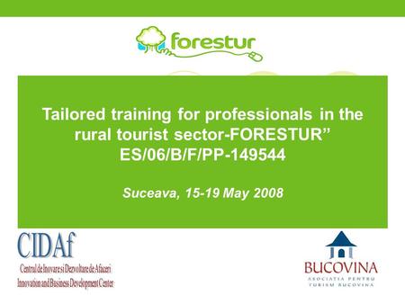 Tailored training for professionals in the rural tourist sector-FORESTUR” ES/06/B/F/PP-149544 Suceava, 15-19 May 2008.