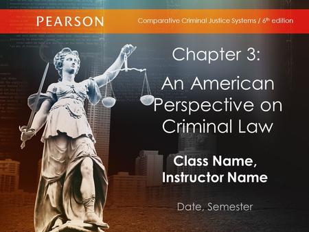 Class Name, Instructor Name Date, Semester Comparative Criminal Justice Systems / 6 th edition Chapter 3: An American Perspective on Criminal Law.