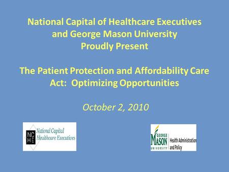 National Capital of Healthcare Executives and George Mason University Proudly Present The Patient Protection and Affordability Care Act: Optimizing Opportunities.