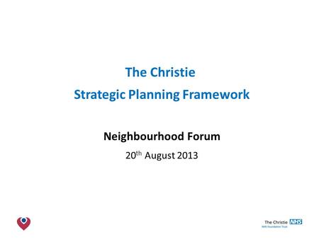 The Christie NHS Foundation Trust The Christie Strategic Planning Framework Neighbourhood Forum 20 th August 2013.