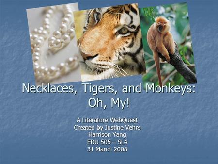 A Literature WebQuest Created by Justine Vehrs Harrison Yang EDU 505 – SL4 31 March 2008 Necklaces, Tigers, and Monkeys: Oh, My!