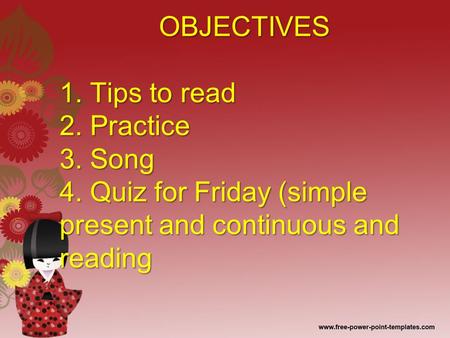 OBJECTIVES 1. Tips to read 2. Practice 3. Song 4. Quiz for Friday (simple present and continuous and reading OBJECTIVES 1. Tips to read 2. Practice 3.