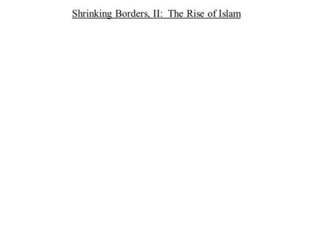 Shrinking Borders, II: The Rise of Islam. Arabia and Its Neighbors.