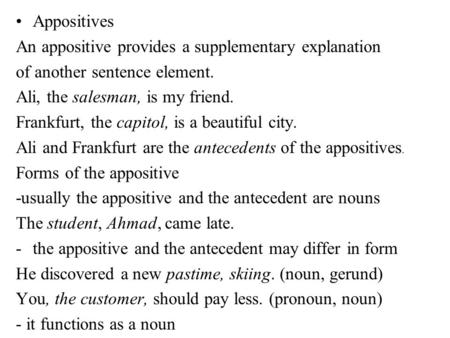 Appositives An appositive provides a supplementary explanation of another sentence element. Ali, the salesman, is my friend. Frankfurt, the capitol, is.