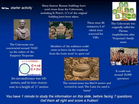  starter activity You have 1 minute to study the information on this slide, before facing 7 questions. Get them all right and score a fruition! The Colosseum.