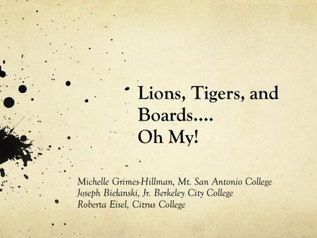 Lions, Tigers, and Boards…. Oh My! Michelle Grimes-Hillman, Mt. San Antonio College Joseph Bielanski, Jr. Berkeley City College Roberta Eisel, Citrus College.