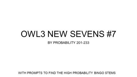 OWL3 NEW SEVENS #7 BY PROBABILITY 201-233 WITH PROMPTS TO FIND THE HIGH PROBABILITY BINGO STEMS.