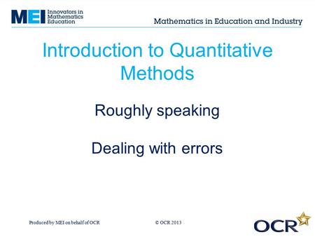 Produced by MEI on behalf of OCR © OCR 2013 Introduction to Quantitative Methods Roughly speaking Dealing with errors.